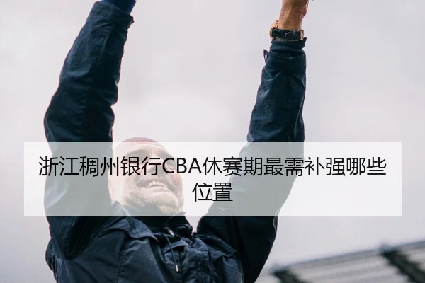 浙江稠州银行CBA休赛期最需补强哪些位置